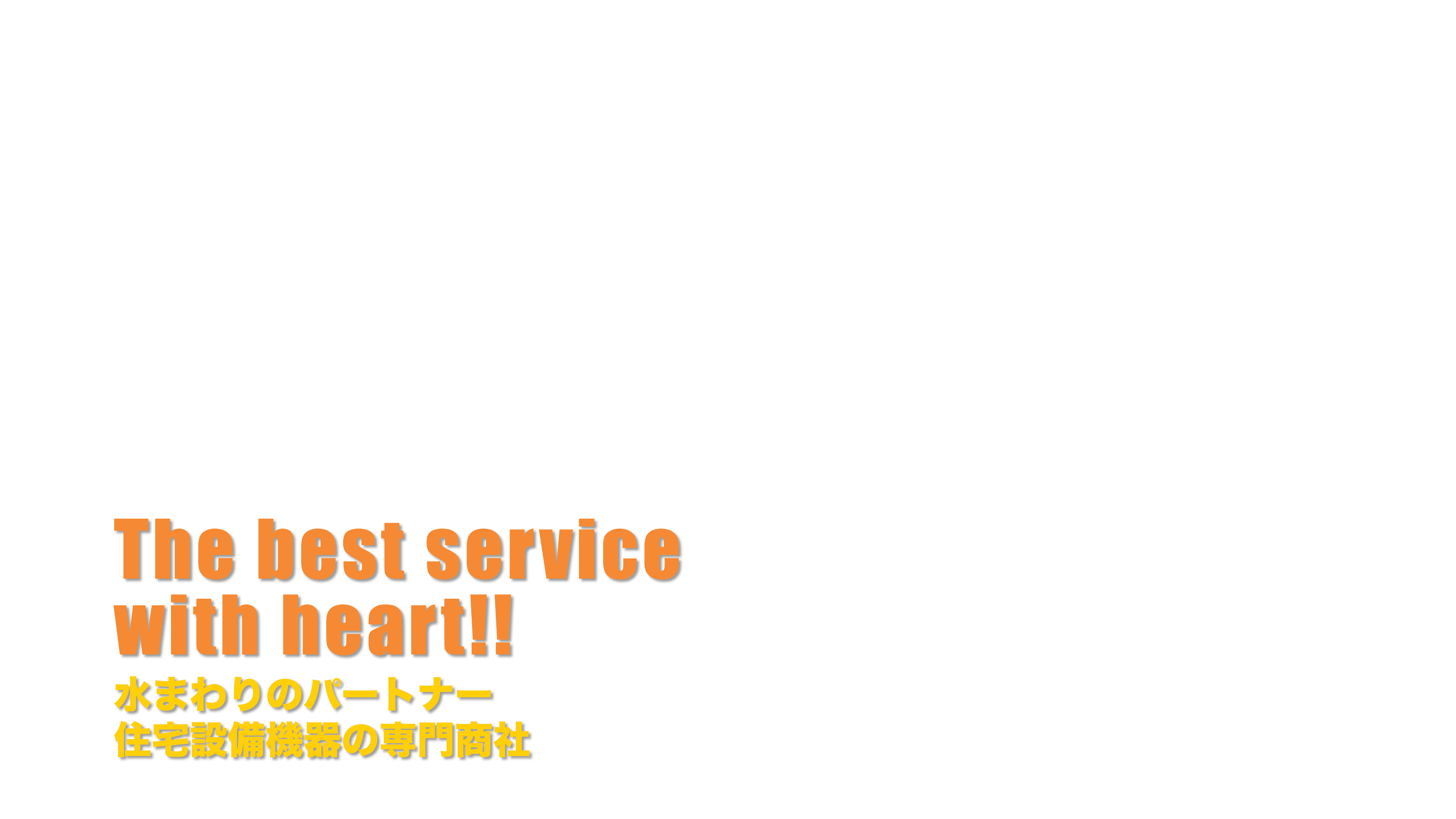 The best service with heart!! 水まわりのパートナー 住宅設備機器の専門商社